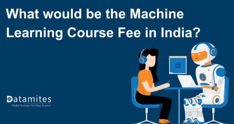 What would be the Machine Learning Course Fee in India?