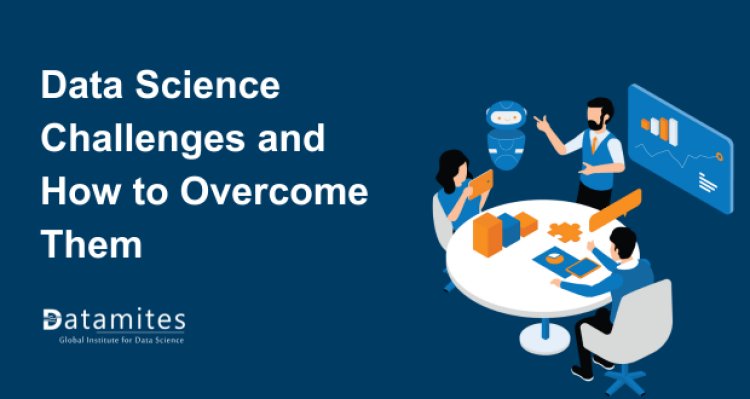 Data Science Challenges and How to Overcome Them