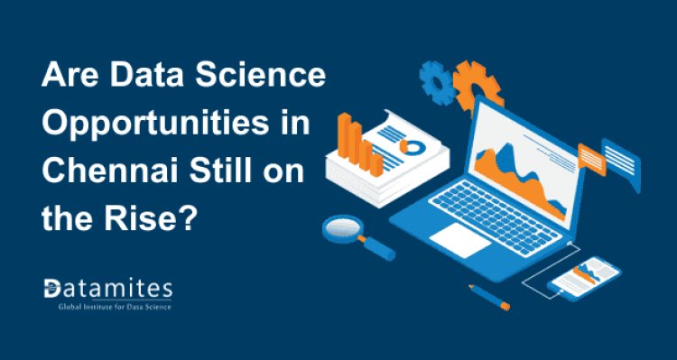 Are Data Science Opportunities in Chennai Still on the Rise?